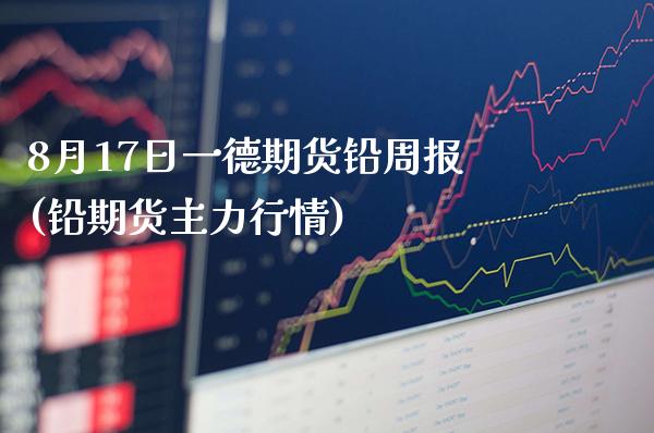 8月17日一德期货铅周报(铅期货主力行情)_https://www.gzbbqc.com_道指期货_第1张