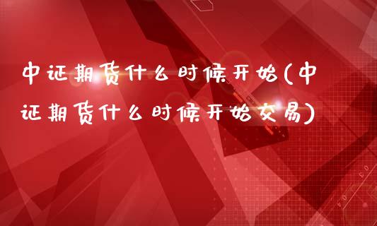 中证期货什么时候开始(中证期货什么时候开始交易)_https://www.gzbbqc.com_恒指期货_第1张