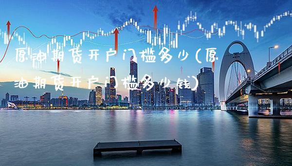 原油期货开户门槛多少(原油期货开户门槛多少钱)_https://www.gzbbqc.com_德指期货_第1张