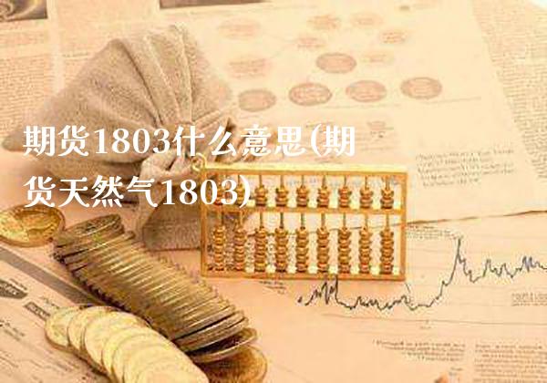 期货1803什么意思(期货天然气1803)_https://www.gzbbqc.com_原油期货_第1张