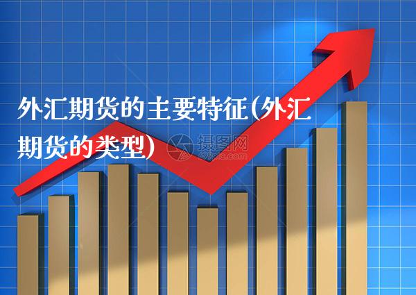 外汇期货的主要特征(外汇期货的类型)_https://www.gzbbqc.com_股指期货_第1张
