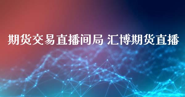 期货交易直播间局 汇博期货直播_https://www.gnhpgy.com_期货知识_第1张