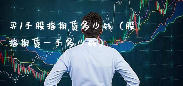 买1手股指期货多少钱（股指期货一手多少钱）_https://www.gzbbqc.com_德指期货_第1张