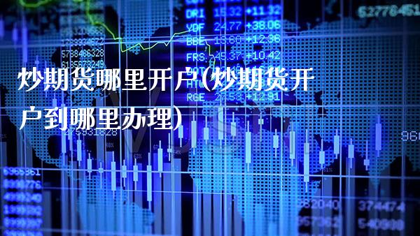 炒期货哪里开户(炒期货开户到哪里办理)_https://www.gzbbqc.com_期货知识_第1张