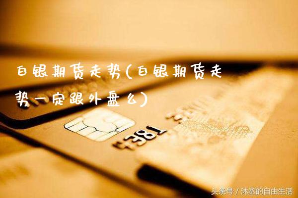 白银期货走势(白银期货走势一定跟外盘么)_https://www.gzbbqc.com_道指期货_第1张