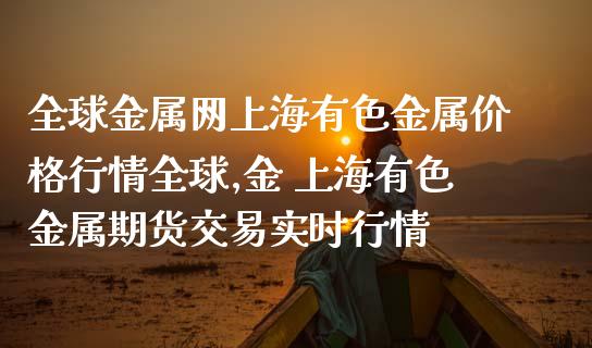 全球金属网上海有色金属价格行情全球,金 上海有色金属期货交易实时行情_https://www.gnhpgy.com_纳指期货_第1张
