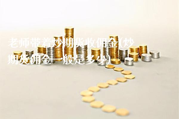 老师带着炒期货收佣金(炒期货佣金一般是多少)_https://www.gzbbqc.com_股指期货_第1张