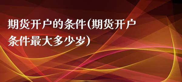 期货开户的条件(期货开户条件最大多少岁)_https://www.gzbbqc.com_纳指期货_第1张