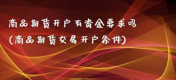 商品期货开户有资金要求吗(商品期货交易开户条件)_https://www.gzbbqc.com_原油期货_第1张