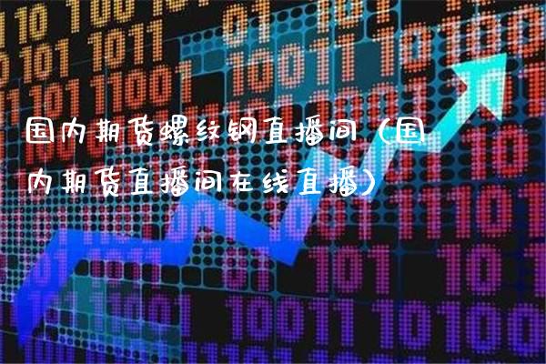 国内期货螺纹钢直播间（国内期货直播间在线直播）_https://www.gzbbqc.com_恒指期货_第1张