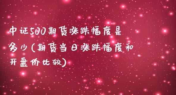 中证500期货涨跌幅度是多少(期货当日涨跌幅度和开盘价比较)_https://www.gzbbqc.com_德指期货_第1张