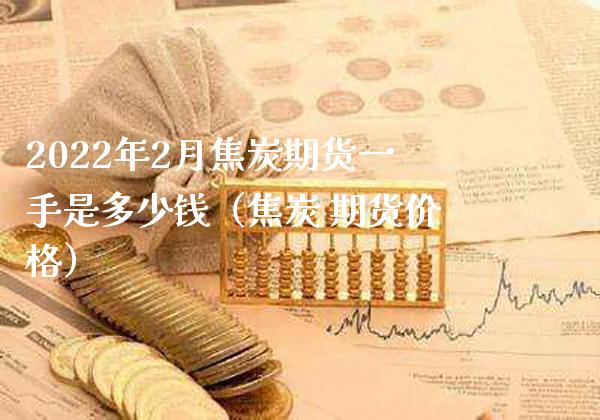 2022年2月焦炭期货一手是多少钱（焦炭 期货价格）_https://www.gzbbqc.com_原油期货_第1张