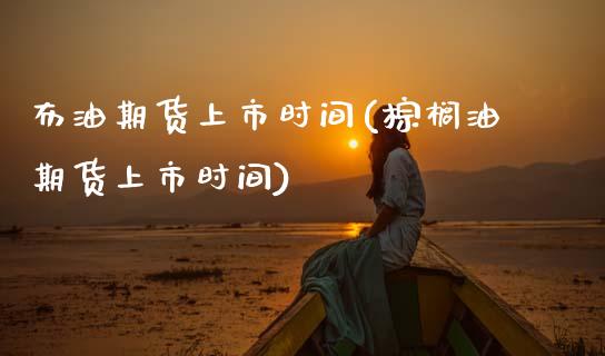布油期货上市时间(棕榈油期货上市时间)_https://www.gzbbqc.com_纳指期货_第1张