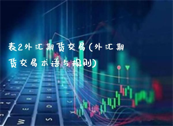 表2外汇期货交易(外汇期货交易术语与规则)_https://www.gzbbqc.com_德指期货_第1张
