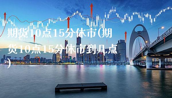 期货10点15分休市(期货10点15分休市到几点)_https://www.gzbbqc.com_纳指期货_第1张