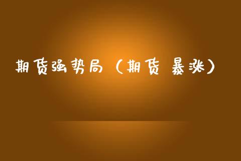 期货强势局（期货 暴涨）_https://www.gzbbqc.com_期货知识_第1张