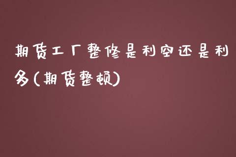 期货工厂整修是利空还是利多(期货整顿)_https://www.gzbbqc.com_期货知识_第1张