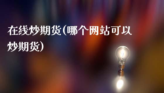 在线炒期货(哪个网站可以炒期货)_https://www.gzbbqc.com_股指期货_第1张