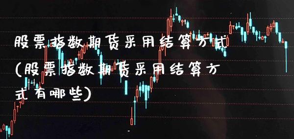 股票指数期货采用结算方式(股票指数期货采用结算方式有哪些)_https://www.gzbbqc.com_道指期货_第1张