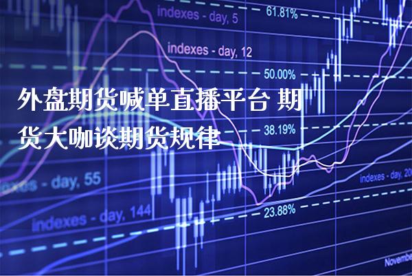 外盘期货喊单直播平台 期货大咖谈期货_https://www.gnhpgy.com_股指期货_第1张