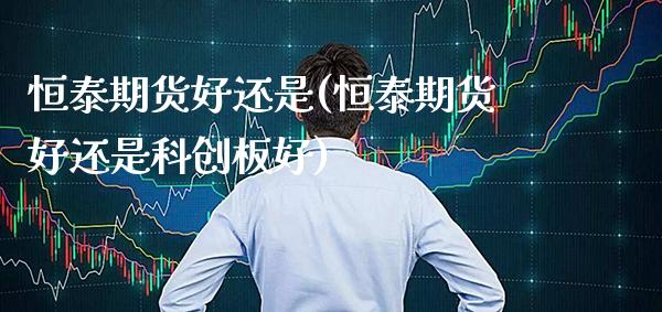 恒泰期货好还是(恒泰期货好还是科创板好)_https://www.gzbbqc.com_期货知识_第1张