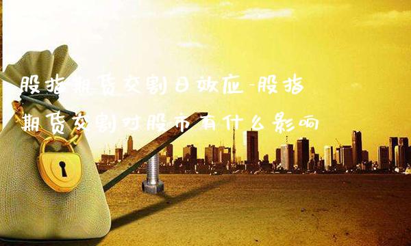 股指期货交割日效应-股指期货交割对股市有什么影响_https://www.gnhpgy.com_黄金期货_第1张