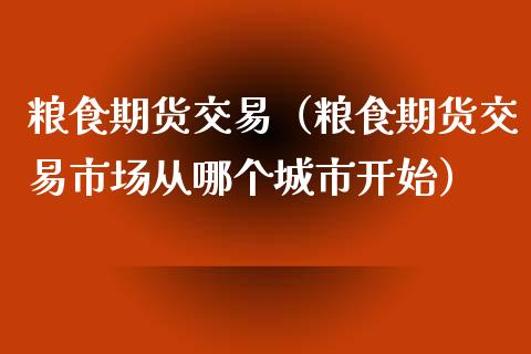 粮食期货交易（粮食期货交易市场从哪个城市开始）_https://www.gzbbqc.com_恒指期货_第1张