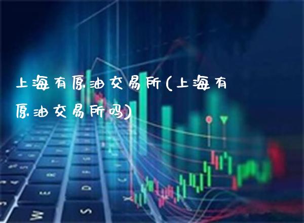 上海有原油交易所(上海有原油交易所吗)_https://www.gzbbqc.com_期货知识_第1张