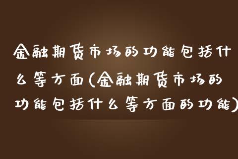 金融期货市场的功能包括什么等方面(金融期货市场的功能包括什么等方面的功能)_https://www.gzbbqc.com_德指期货_第1张
