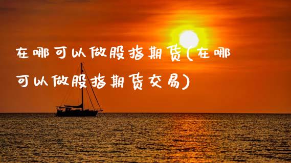 在哪可以做股指期货(在哪可以做股指期货交易)_期货知识_第1张_八八期货网 在哪可以做股指期货(在哪可以做股指期货交易)_https://www.gzbbqc.com_期货知识_第1张