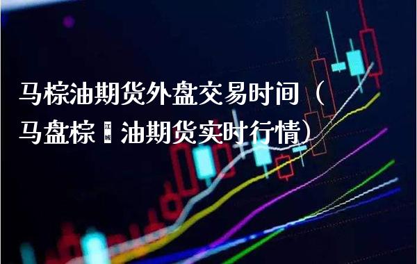 马棕油期货外盘交易时间（马盘棕榈油期货实时行情）_https://www.gnhpgy.com_纳指期货_第1张