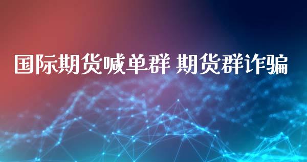 国际期货喊单群 期货群诈骗_https://www.gzbbqc.com_德指期货_第1张