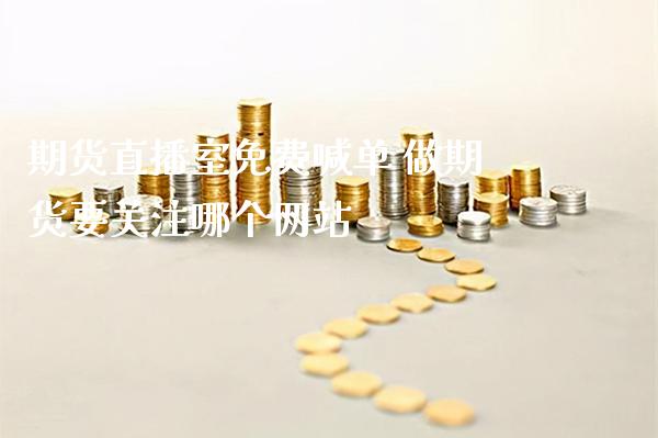 期货直播室免费喊单 做期货要关注哪个网站_https://www.gnhpgy.com_期货知识_第1张