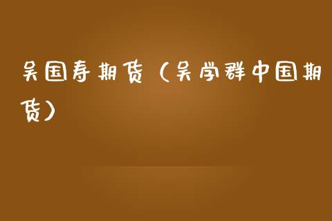 吴国寿期货（吴学群中国期货）_https://www.gzbbqc.com_黄金期货_第1张