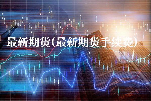 最新期货(最新期货手续费)_https://www.gzbbqc.com_道指期货_第1张