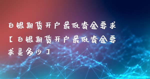 白银期货开户最低资金要求【白银期货开户最低资金要求是多少】_https://www.gzbbqc.com_德指期货_第1张