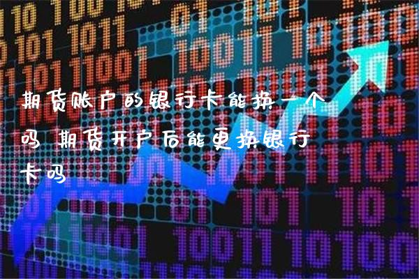期货账户的银行卡能换一个吗 期货开户后能更换银行卡吗_https://www.gzbbqc.com_黄金期货_第1张