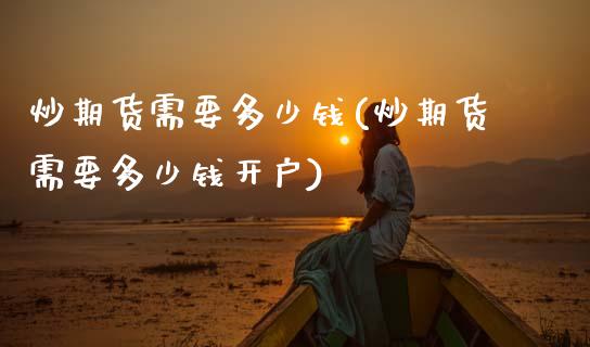 炒期货需要多少钱(炒期货需要多少钱开户)_https://www.gzbbqc.com_原油期货_第1张