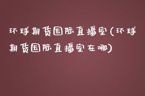 环球期货国际直播室(环球期货国际直播室在哪)_https://www.gzbbqc.com_道指期货_第1张