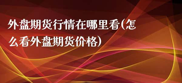 外盘期货行情在哪里看(怎么看外盘期货价格)_https://www.gzbbqc.com_黄金期货_第1张