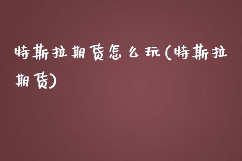 特斯拉期货怎么玩(特斯拉期货)_https://www.gzbbqc.com_期货知识_第1张