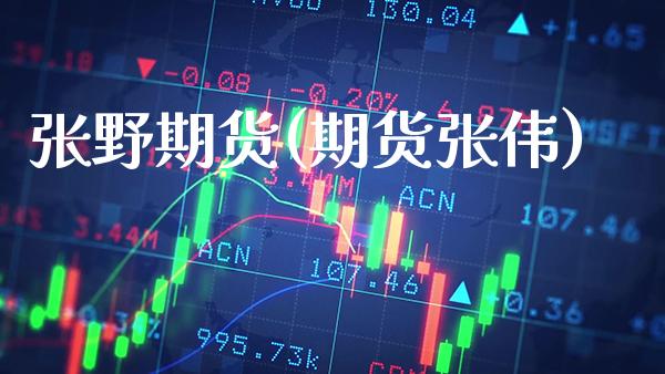 张野期货(期货张伟)_https://www.gzbbqc.com_股指期货_第1张