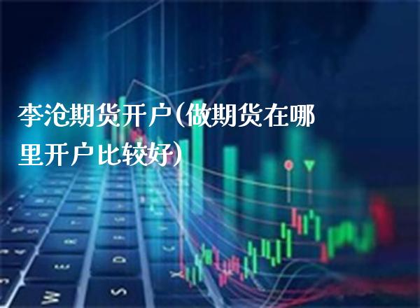 李沧期货开户(做期货在哪里开户比较好)_https://www.gzbbqc.com_股指期货_第1张