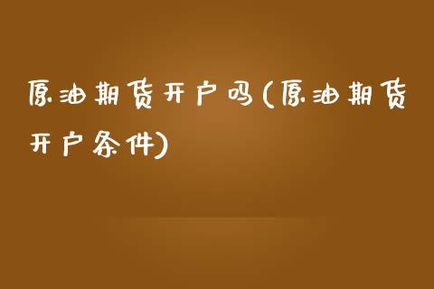原油期货开户吗(原油期货开户条件)_https://www.gzbbqc.com_恒指期货_第1张