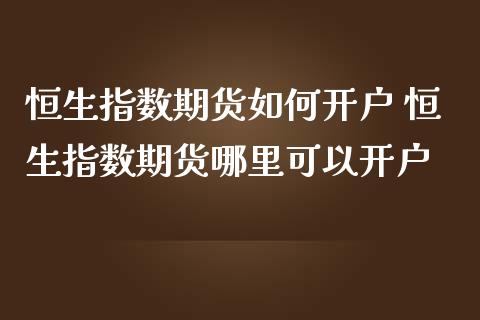 恒生指数期货如何开户 恒生指数期货哪里可以开户_https://www.gzbbqc.com_恒指期货_第1张