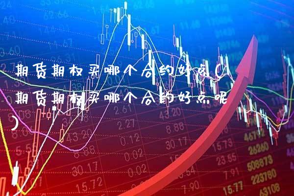 期货期权买哪个合约好点(期货期权买哪个合约好点呢)_https://www.gzbbqc.com_期货知识_第1张