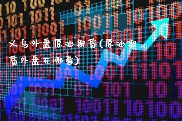 义乌外盘原油期货(原油期货外盘在哪看)_https://www.gzbbqc.com_未分类_第1张
