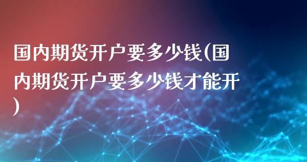 国内期货开户要多少钱(国内期货开户要多少钱才能开)_https://www.gzbbqc.com_道指期货_第1张