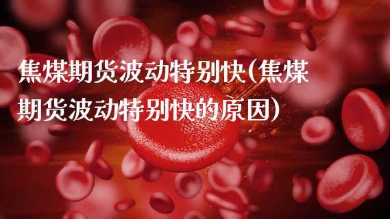 焦煤期货波动特别快(焦煤期货波动特别快的原因)_https://www.gzbbqc.com_原油期货_第1张