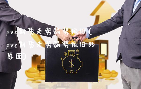 pvc期货走势弱势依旧(pvc期货走势弱势依旧的原因)_https://www.gzbbqc.com_恒指期货_第1张